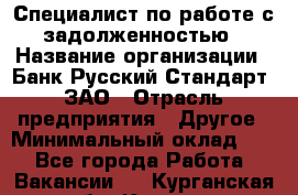 Специалист по работе с задолженностью › Название организации ­ Банк Русский Стандарт, ЗАО › Отрасль предприятия ­ Другое › Минимальный оклад ­ 1 - Все города Работа » Вакансии   . Курганская обл.,Курган г.